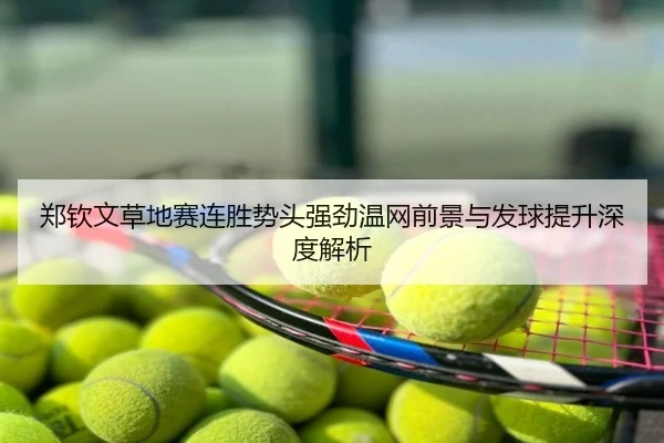 郑钦文草地赛连胜势头强劲温网前景与发球提升深度解析