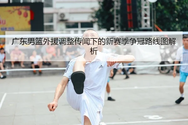 广东男篮外援调整传闻下的新赛季争冠路线图解析