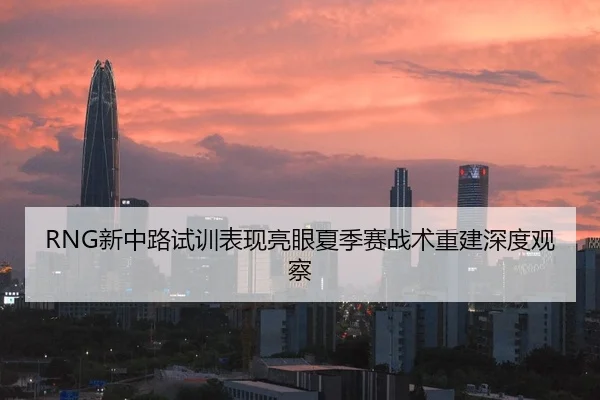 RNG新中路试训表现亮眼夏季赛战术重建深度观察